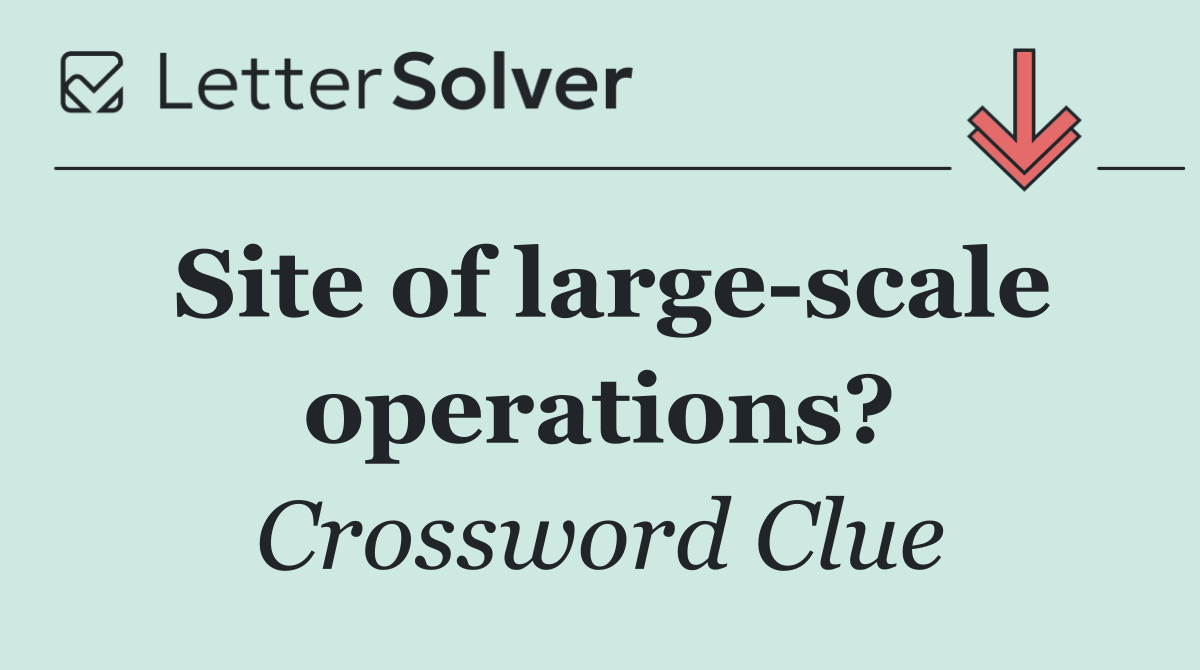 Site of large scale operations?