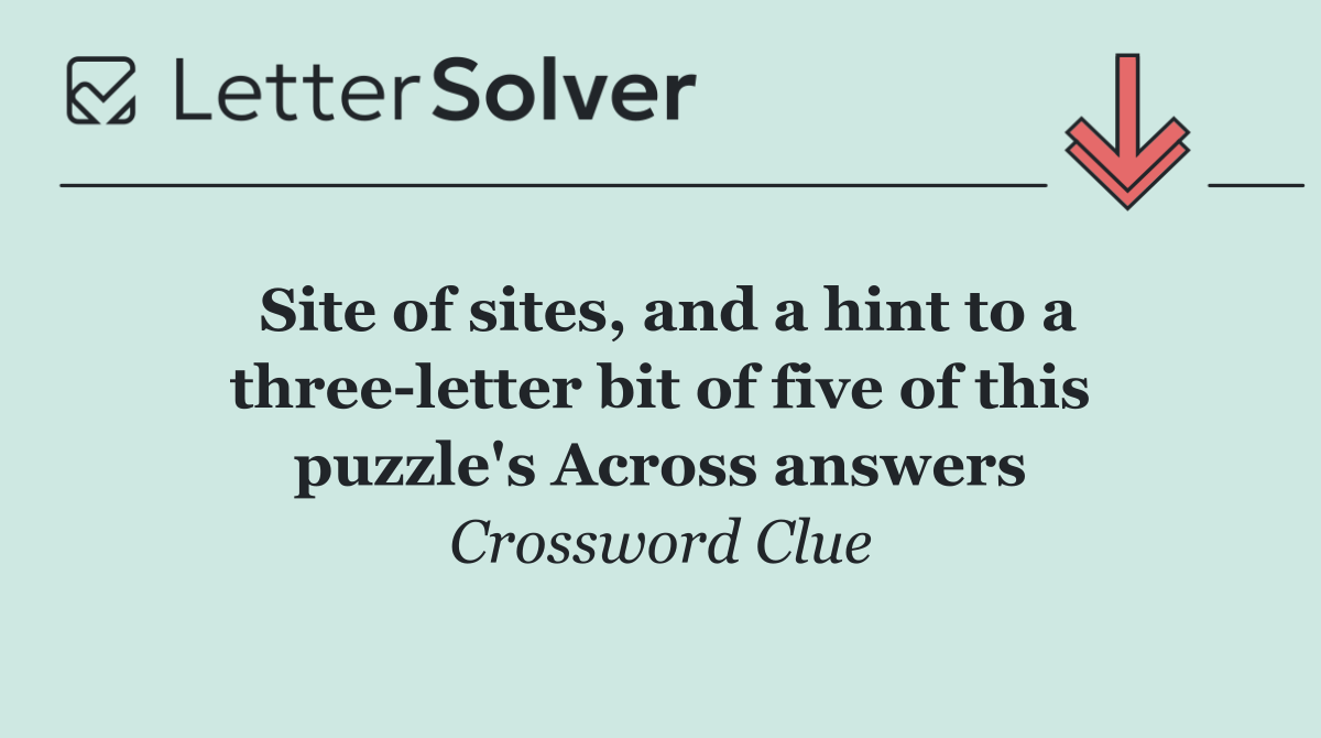 Site of sites, and a hint to a three letter bit of five of this puzzle's Across answers