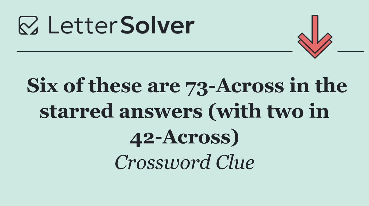 Six of these are 73 Across in the starred answers (with two in 42 Across)