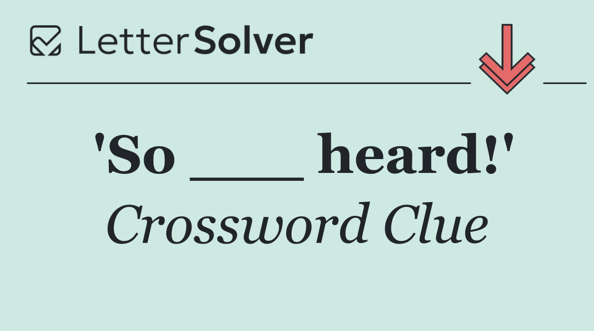 'So ___ heard!'