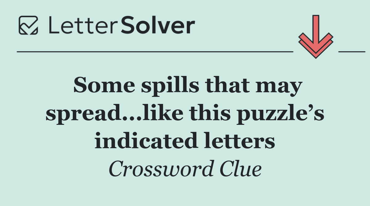 Some spills that may spread...like this puzzle’s indicated letters