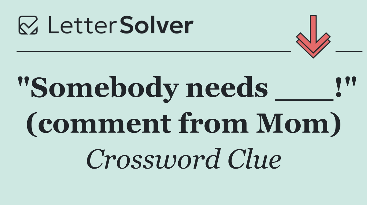 "Somebody needs ___!" (comment from Mom)