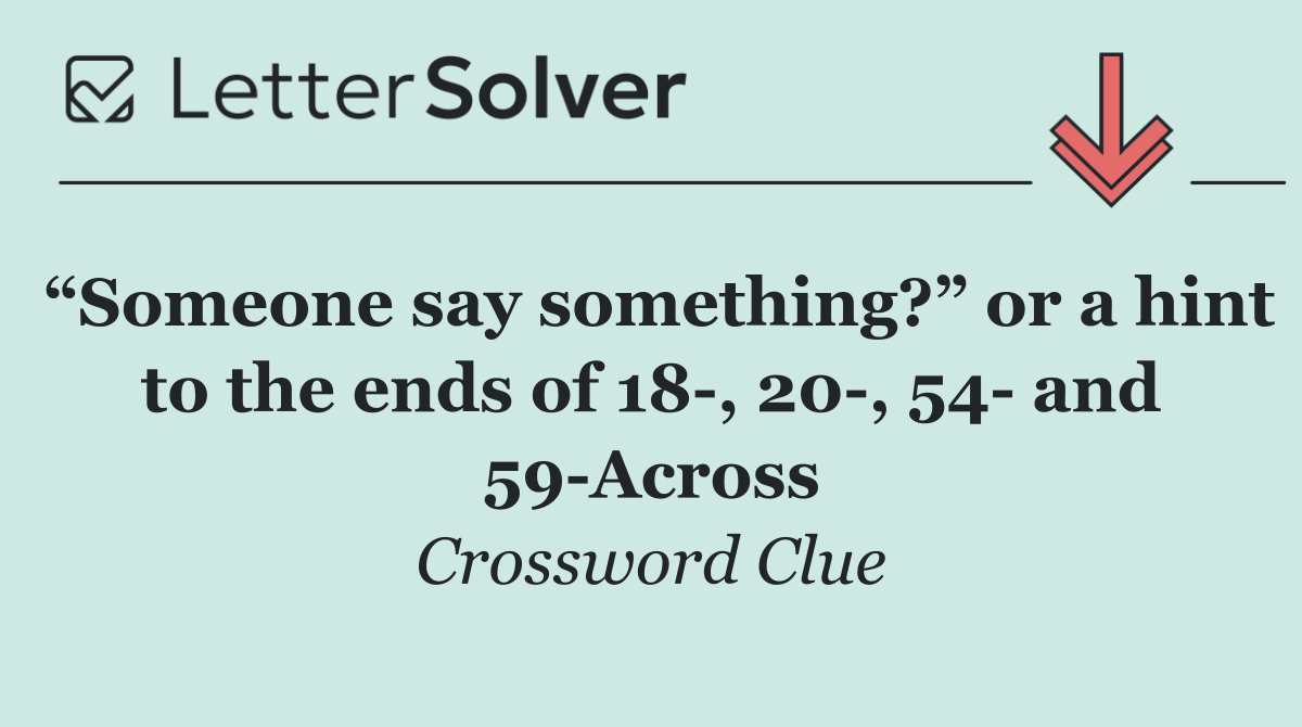 “Someone say something?” or a hint to the ends of 18 , 20 , 54  and 59 Across