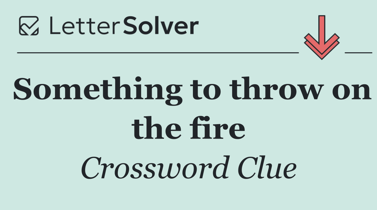 Something to throw on the fire
