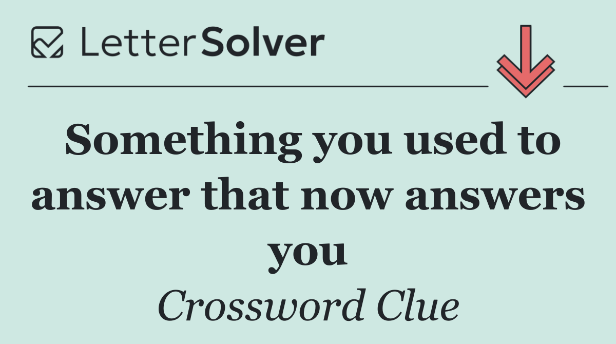 Something you used to answer that now answers you