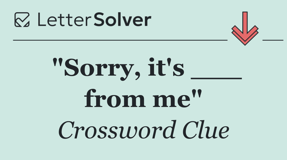 "Sorry, it's ___ from me"