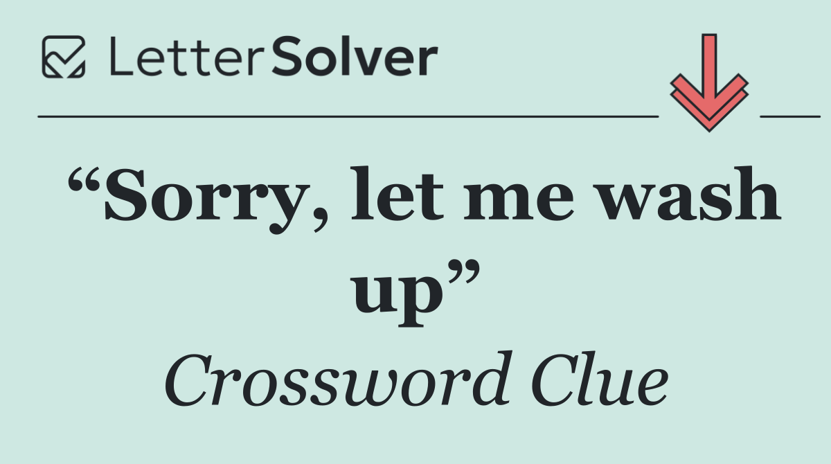 “Sorry, let me wash up”