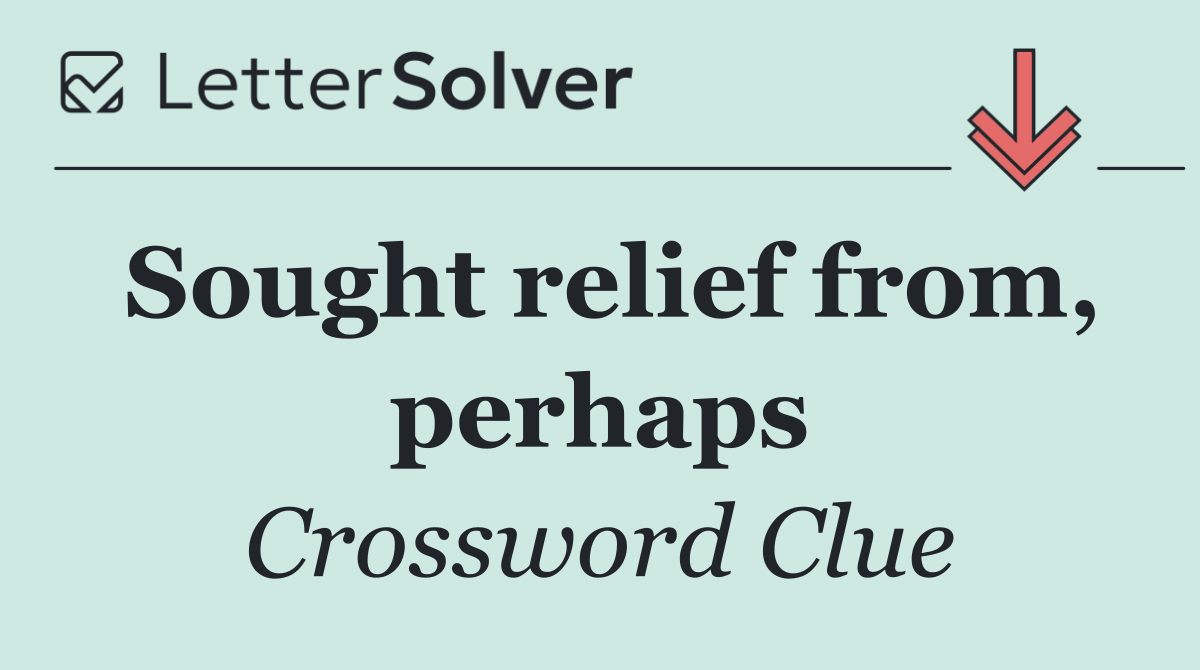 Sought relief from, perhaps