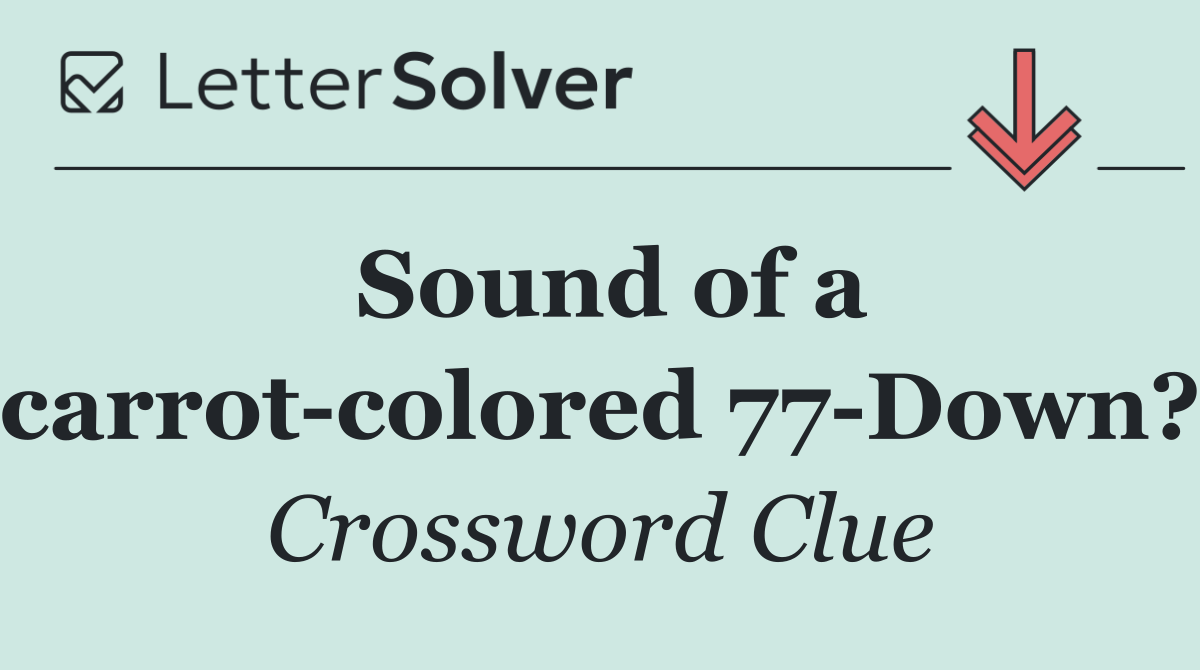 Sound of a carrot colored 77 Down?