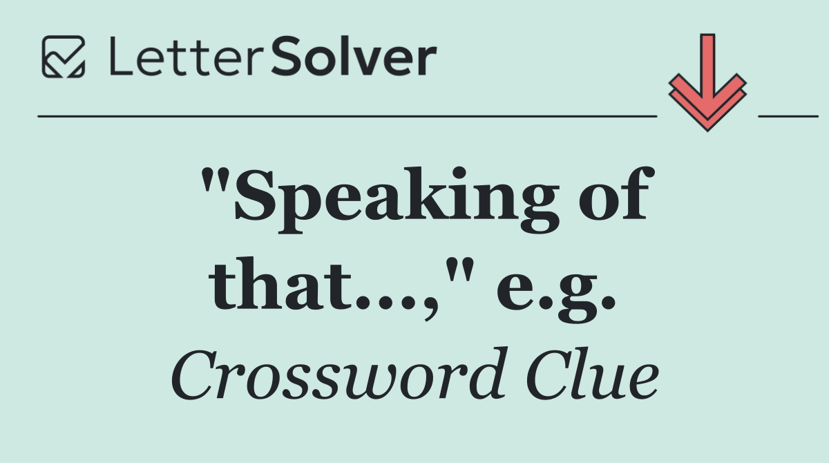 "Speaking of that...," e.g.