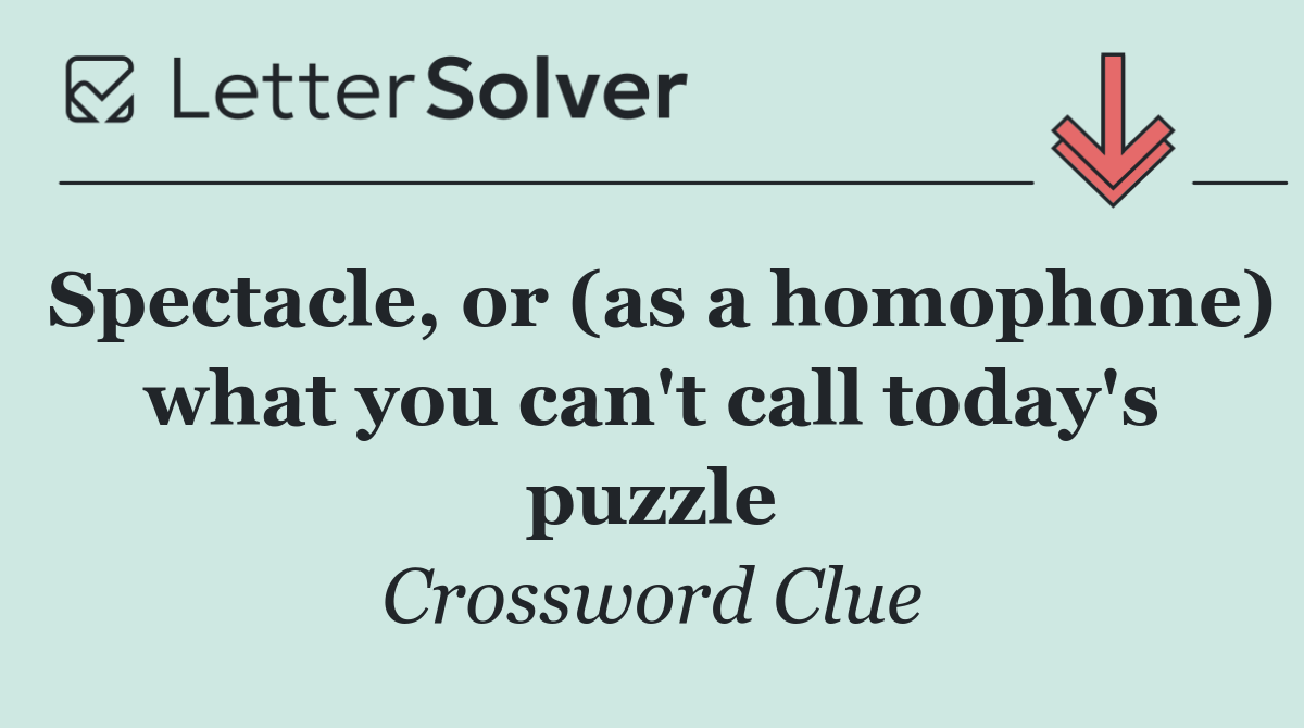 Spectacle, or (as a homophone) what you can't call today's puzzle