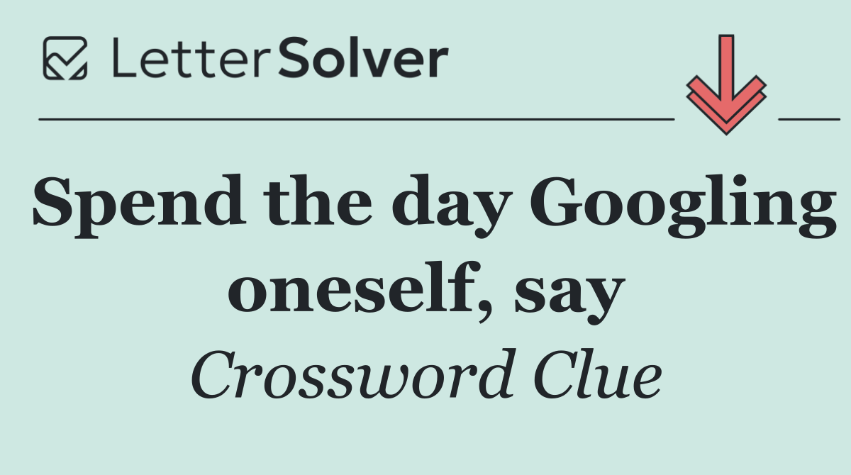 Spend the day Googling oneself, say