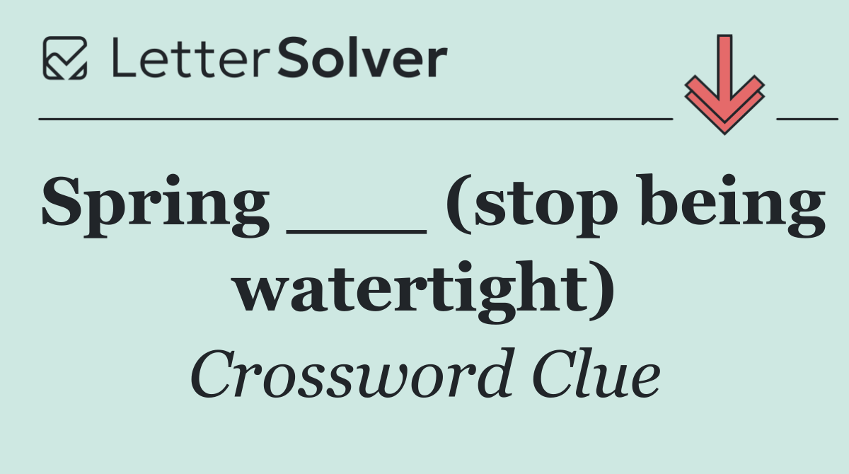 Spring ___ (stop being watertight)