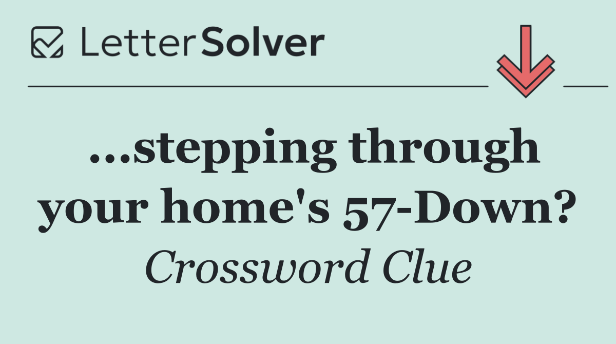 ...stepping through your home's 57 Down?