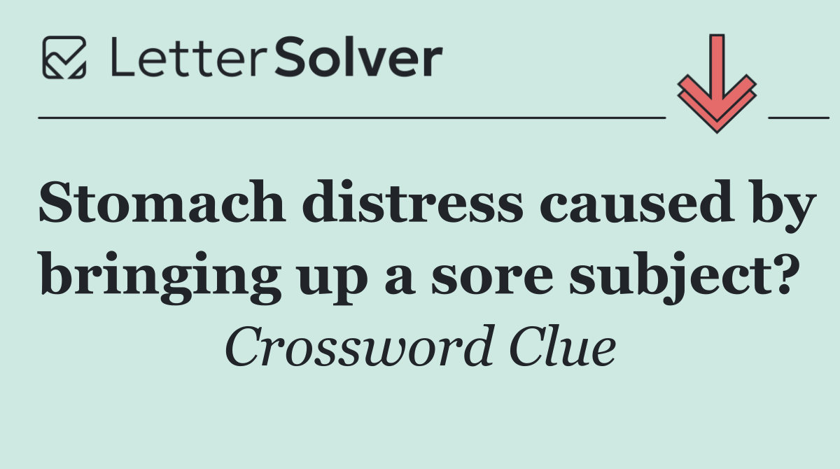 Stomach distress caused by bringing up a sore subject?