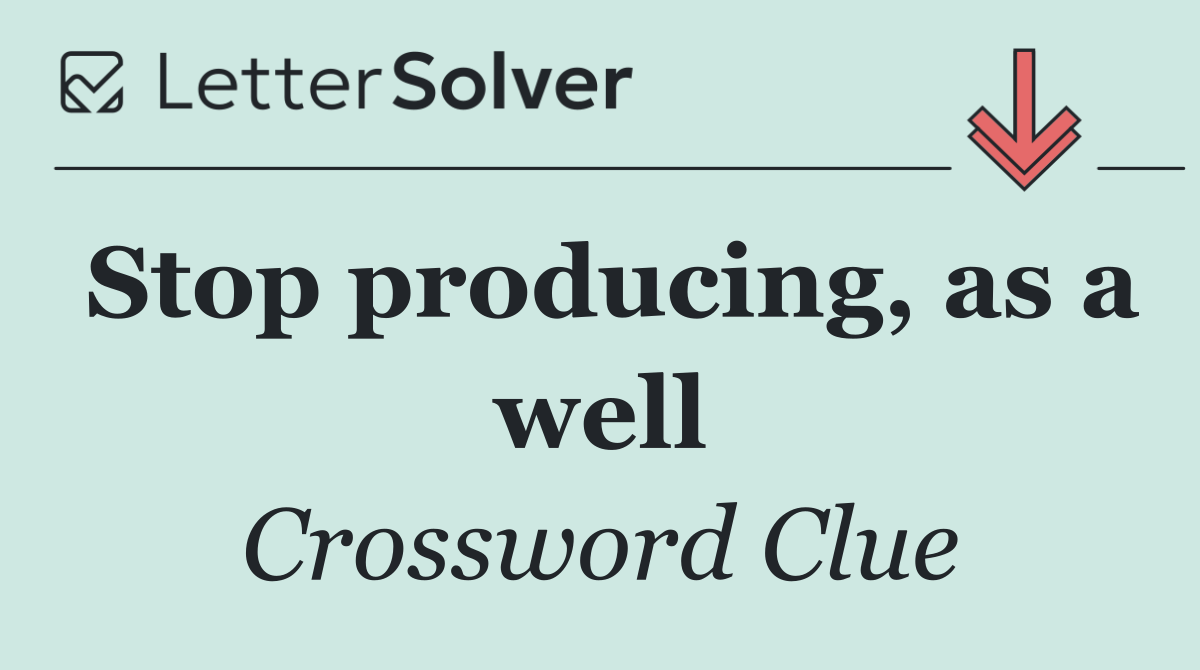 Stop producing, as a well