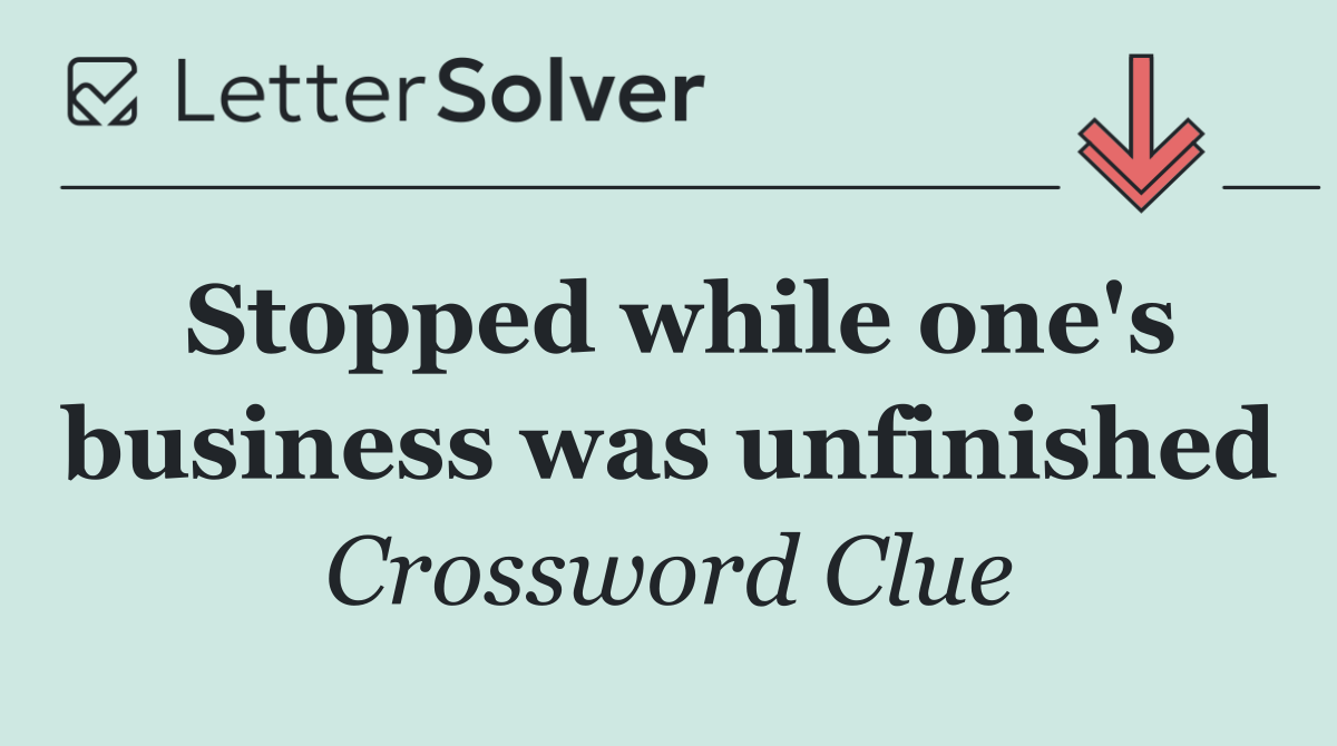 Stopped while one's business was unfinished