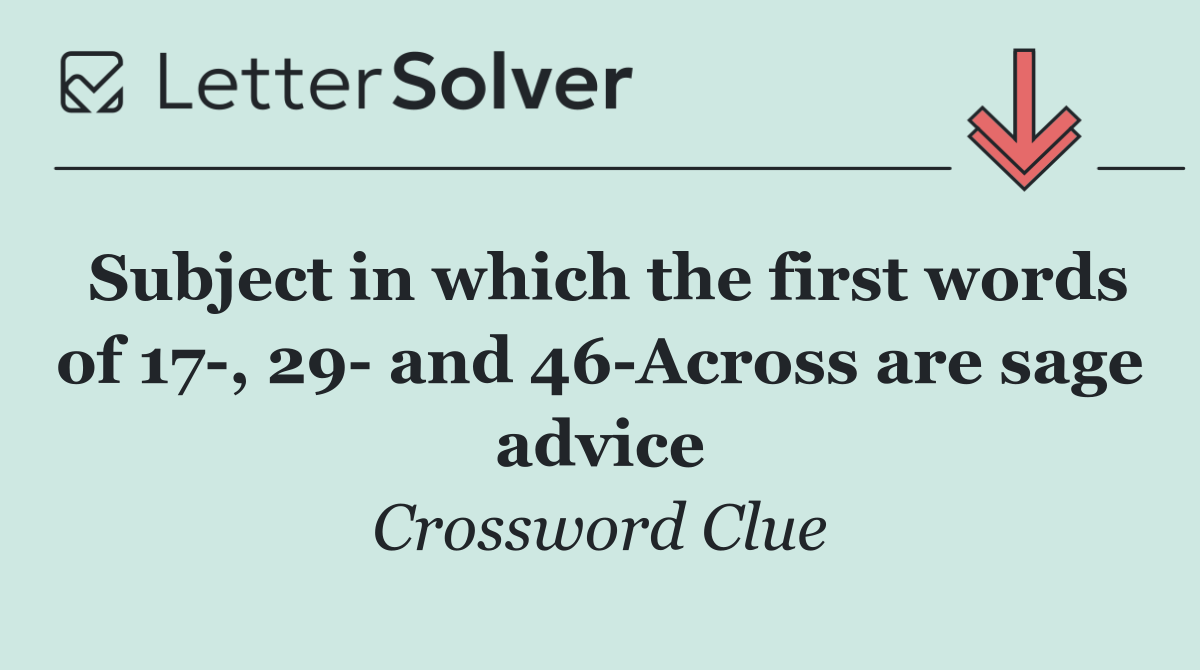 Subject in which the first words of 17 , 29  and 46 Across are sage advice