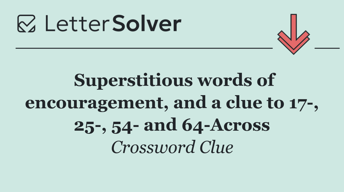 Superstitious words of encouragement, and a clue to 17 , 25 , 54  and 64 Across