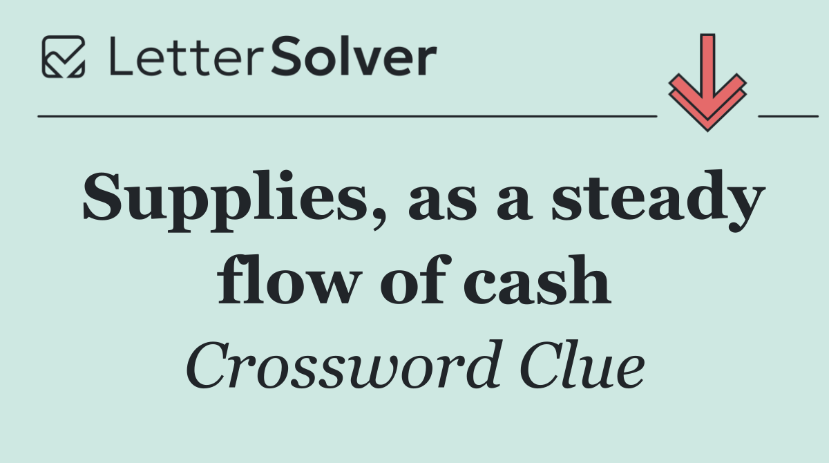 Supplies, as a steady flow of cash