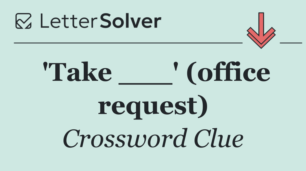 'Take ___' (office request)