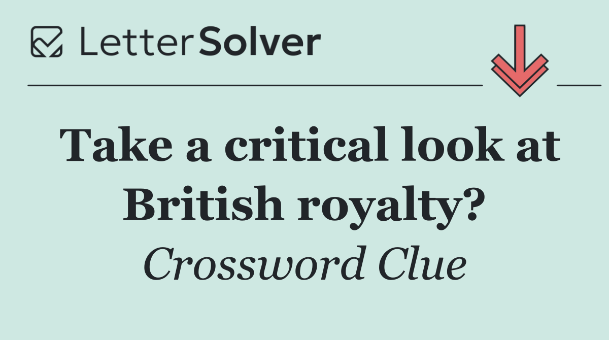 Take a critical look at British royalty?