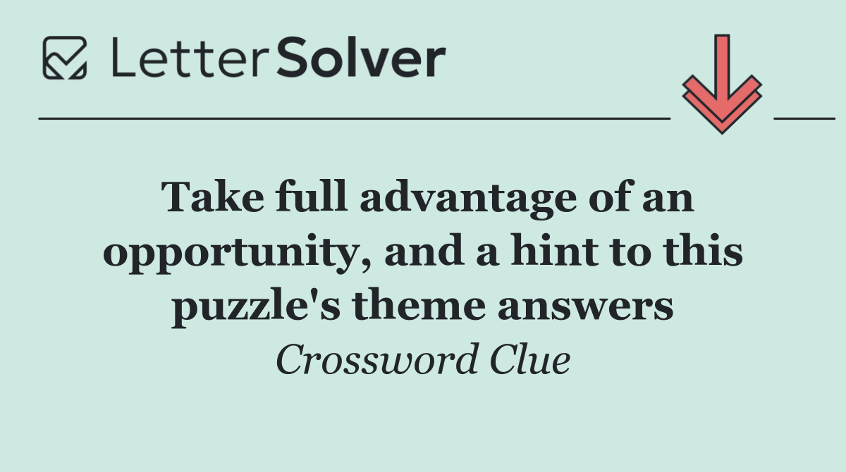 Take full advantage of an opportunity, and a hint to this puzzle's theme answers
