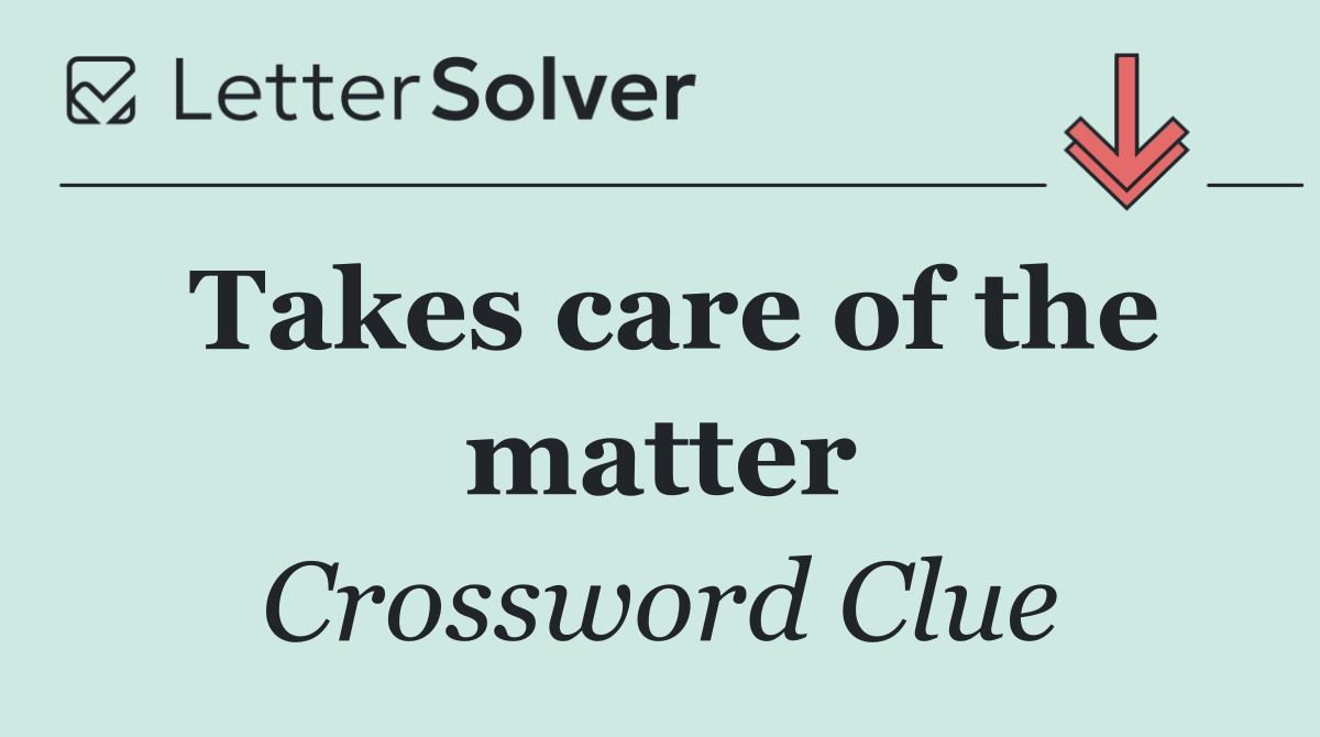 Takes care of the matter