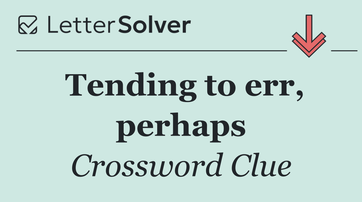 Tending to err, perhaps
