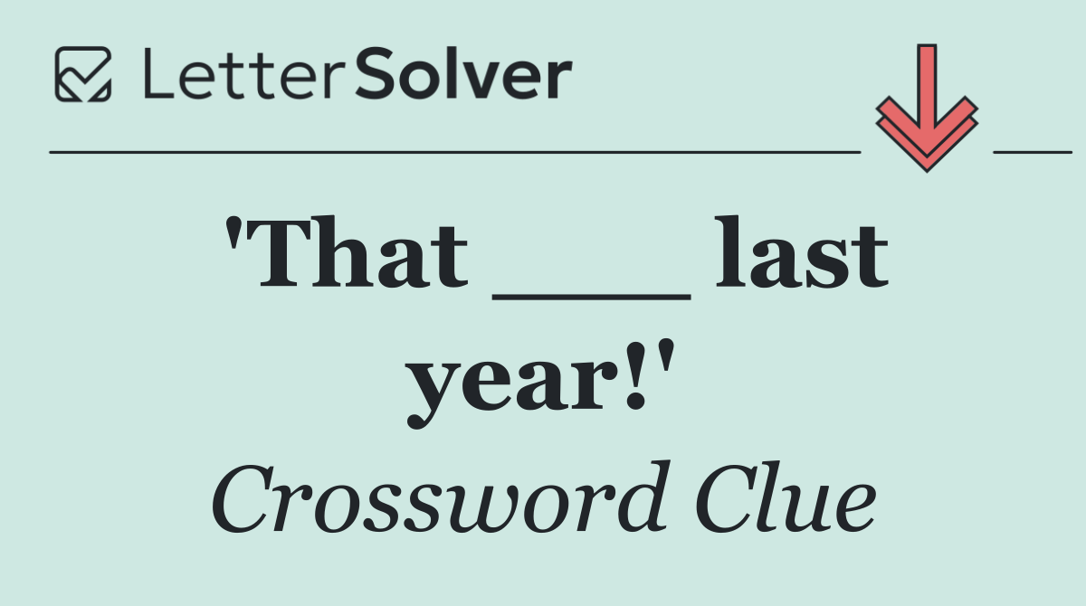 'That ___ last year!'