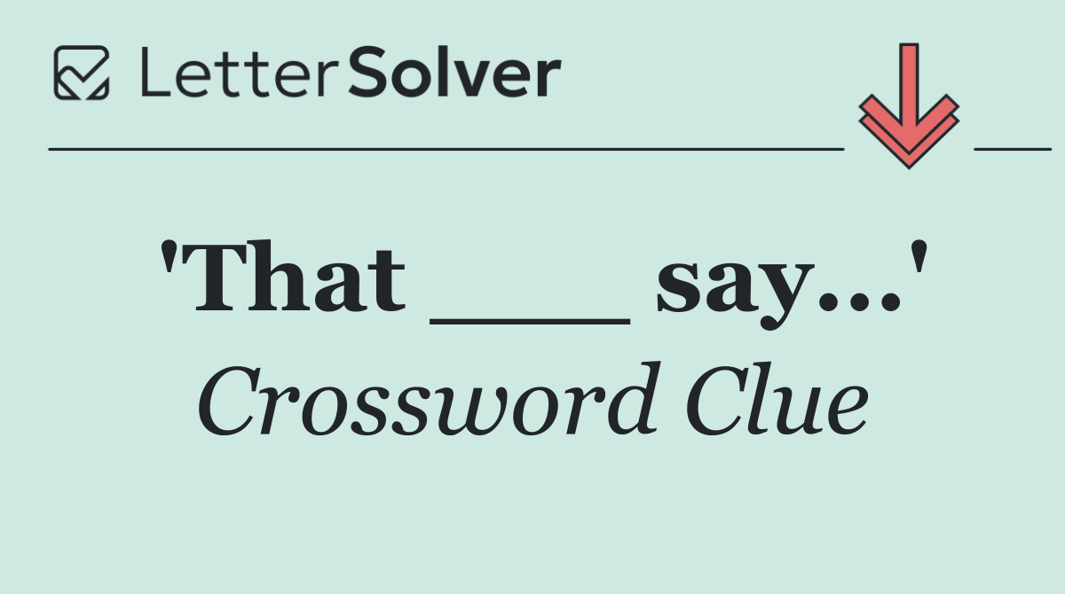 'That ___ say...'
