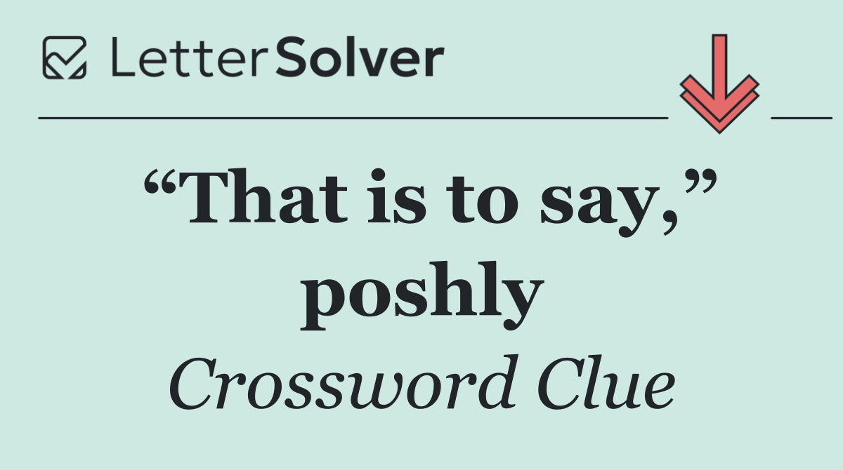“That is to say,” poshly