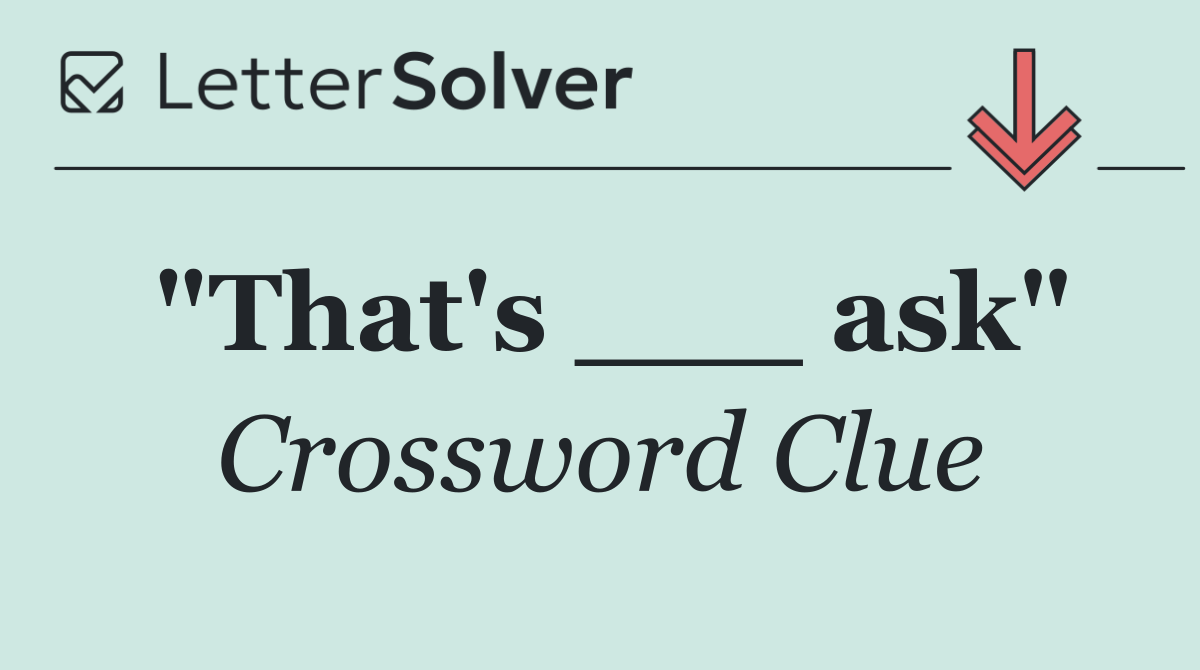 "That's ___ ask"