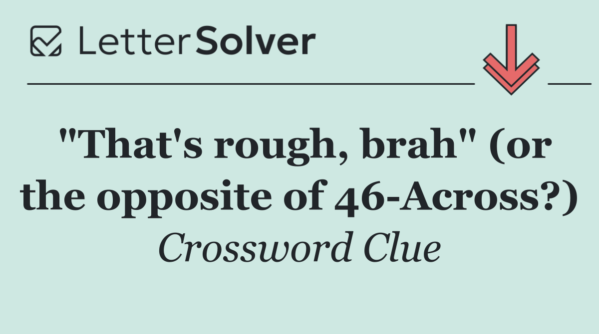 "That's rough, brah" (or the opposite of 46 Across?)