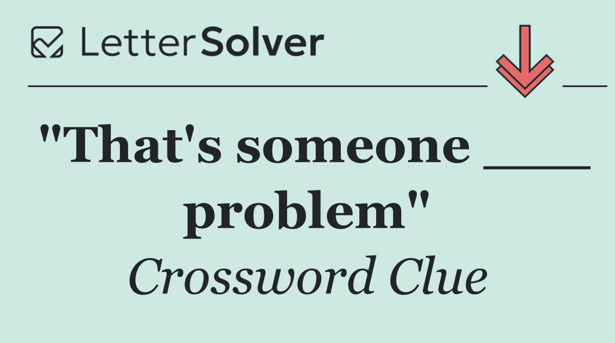 "That's someone ___ problem"