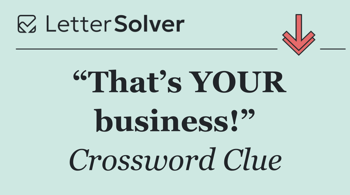 “That’s YOUR business!”