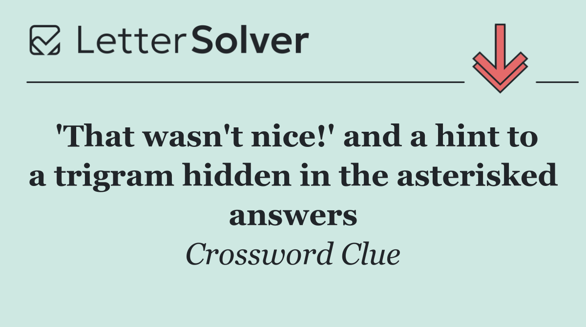 'That wasn't nice!' and a hint to a trigram hidden in the asterisked answers