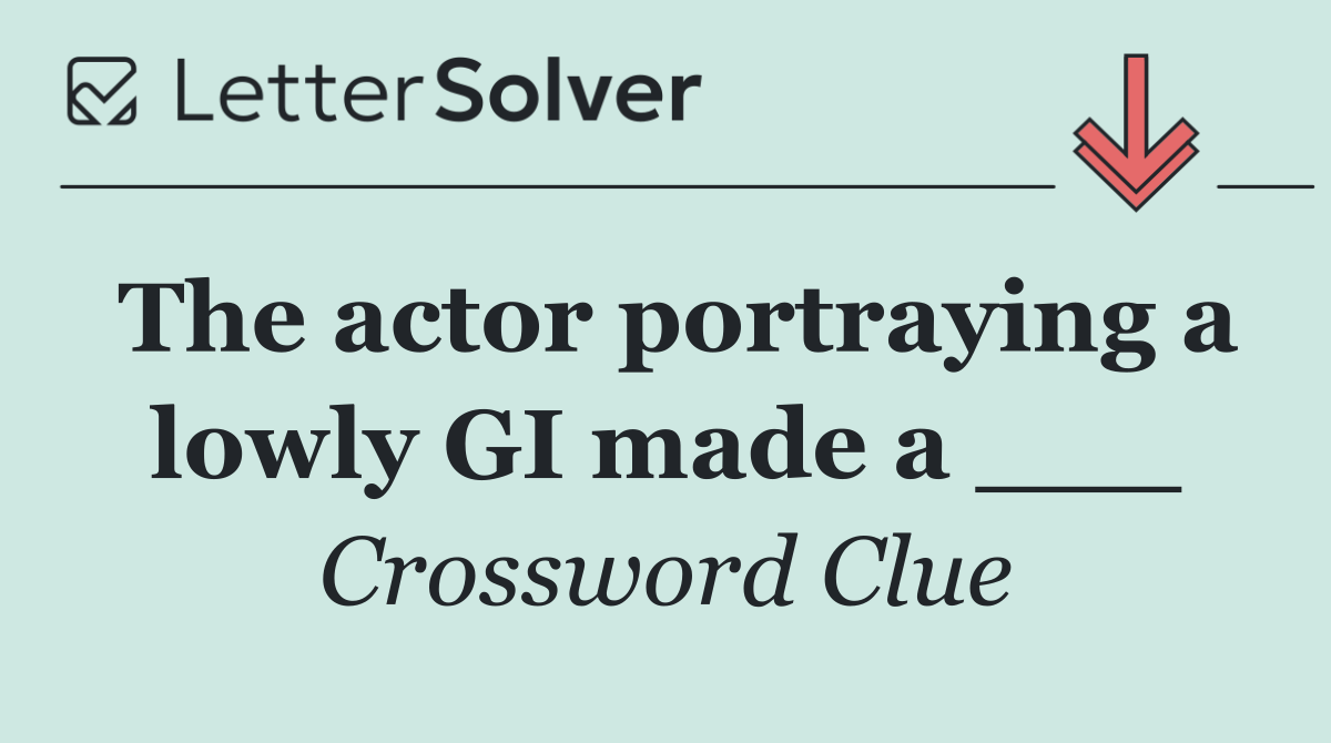The actor portraying a lowly GI made a ___