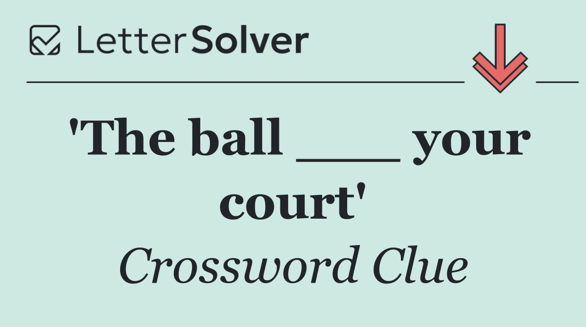 'The ball ___ your court'