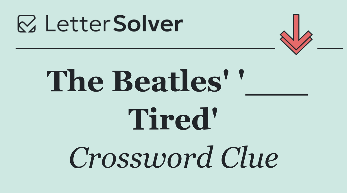The Beatles' '___ Tired'