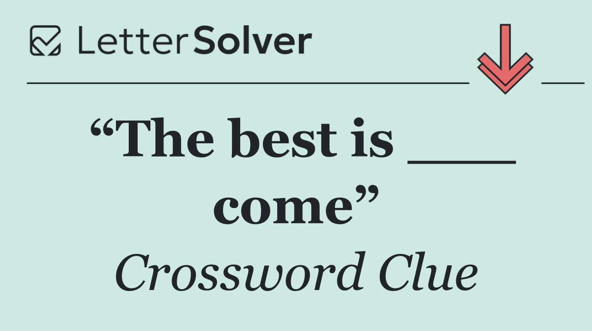 “The best is ___ come”