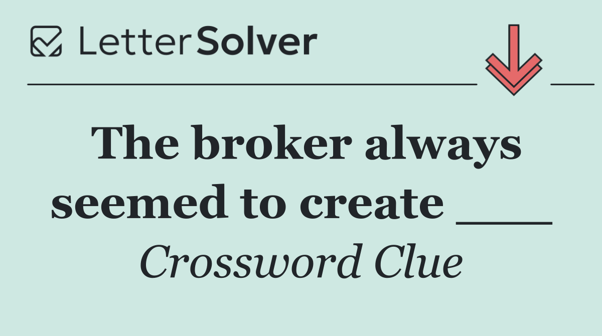 The broker always seemed to create ___