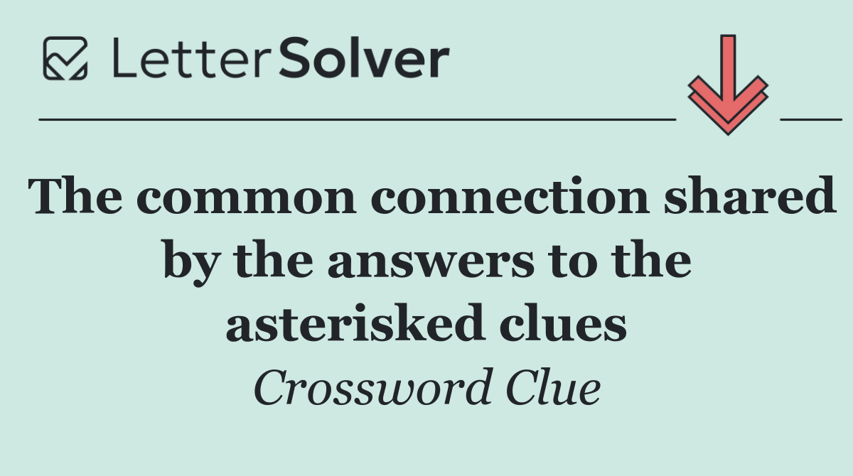 The common connection shared by the answers to the asterisked clues