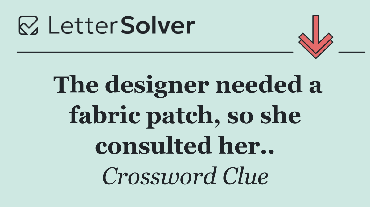 The designer needed a fabric patch, so she consulted her..
