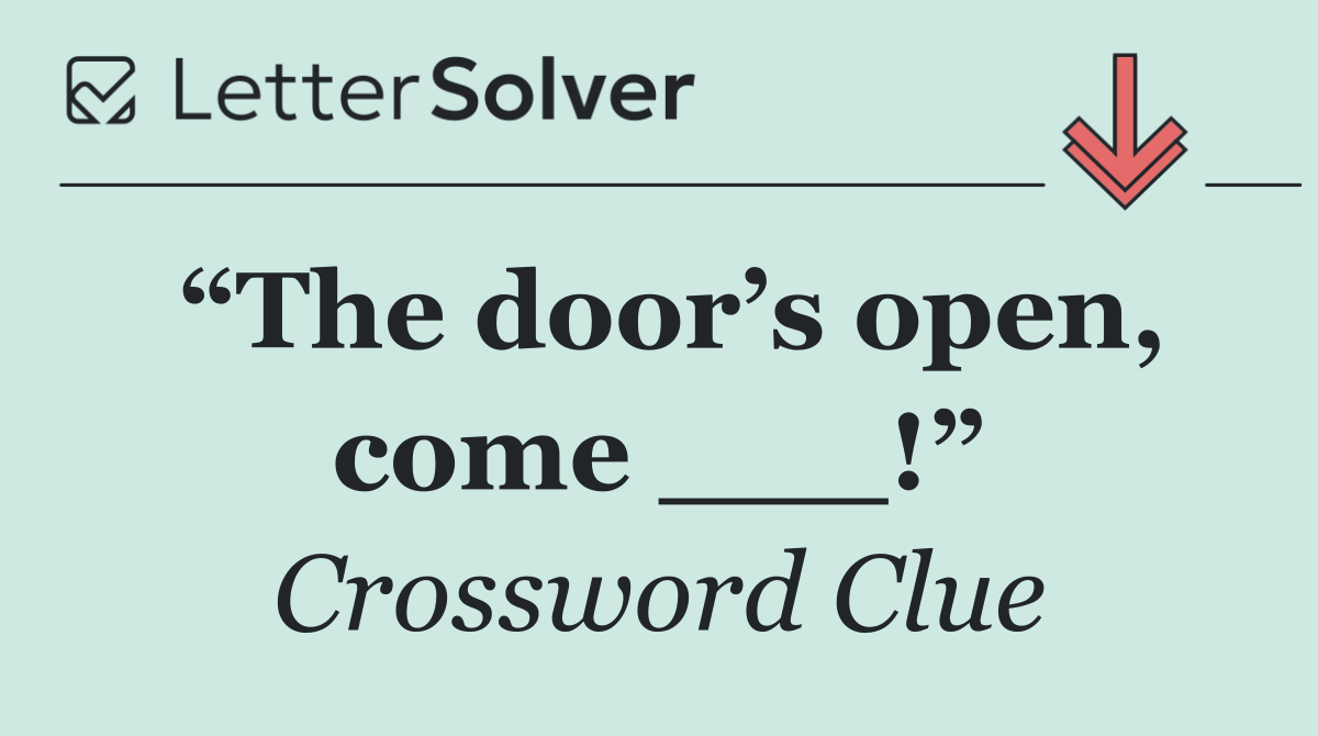 “The door’s open, come ___!”