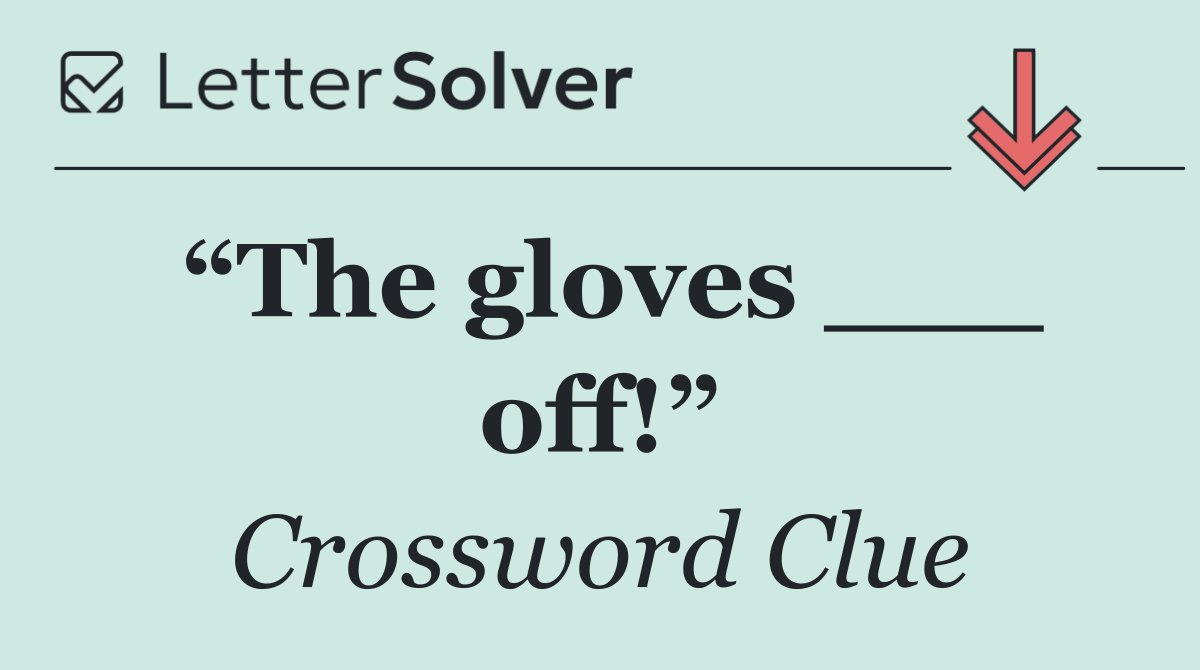 “The gloves ___ off!”