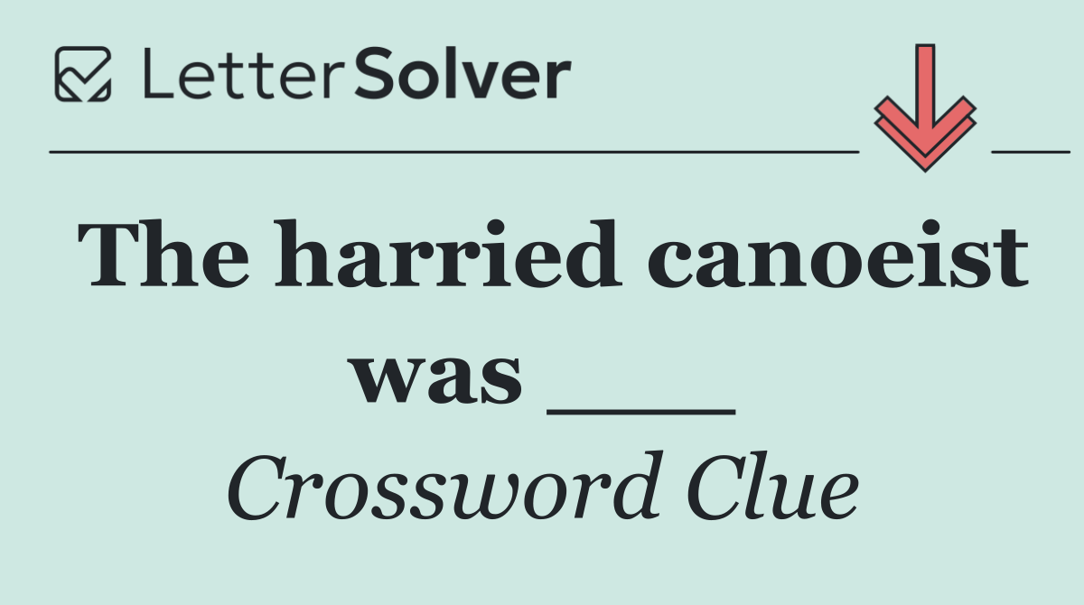 The harried canoeist was ___