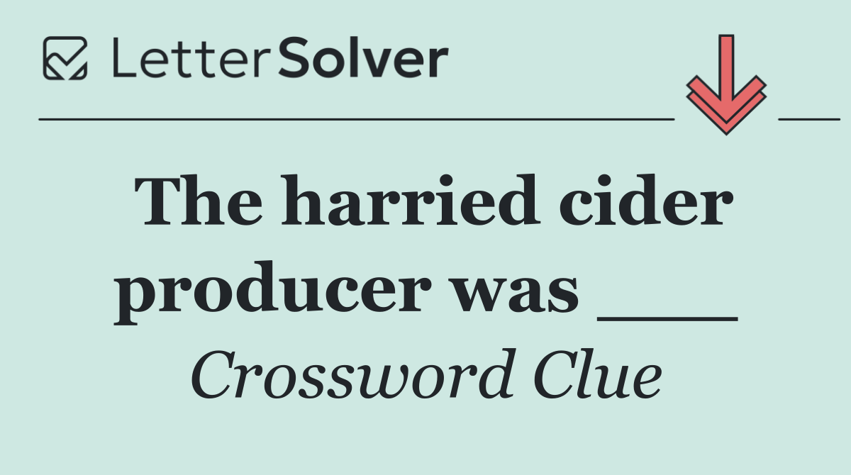 The harried cider producer was ___