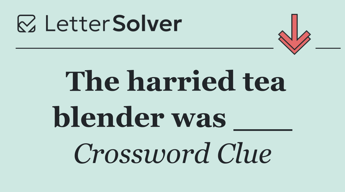 The harried tea blender was ___