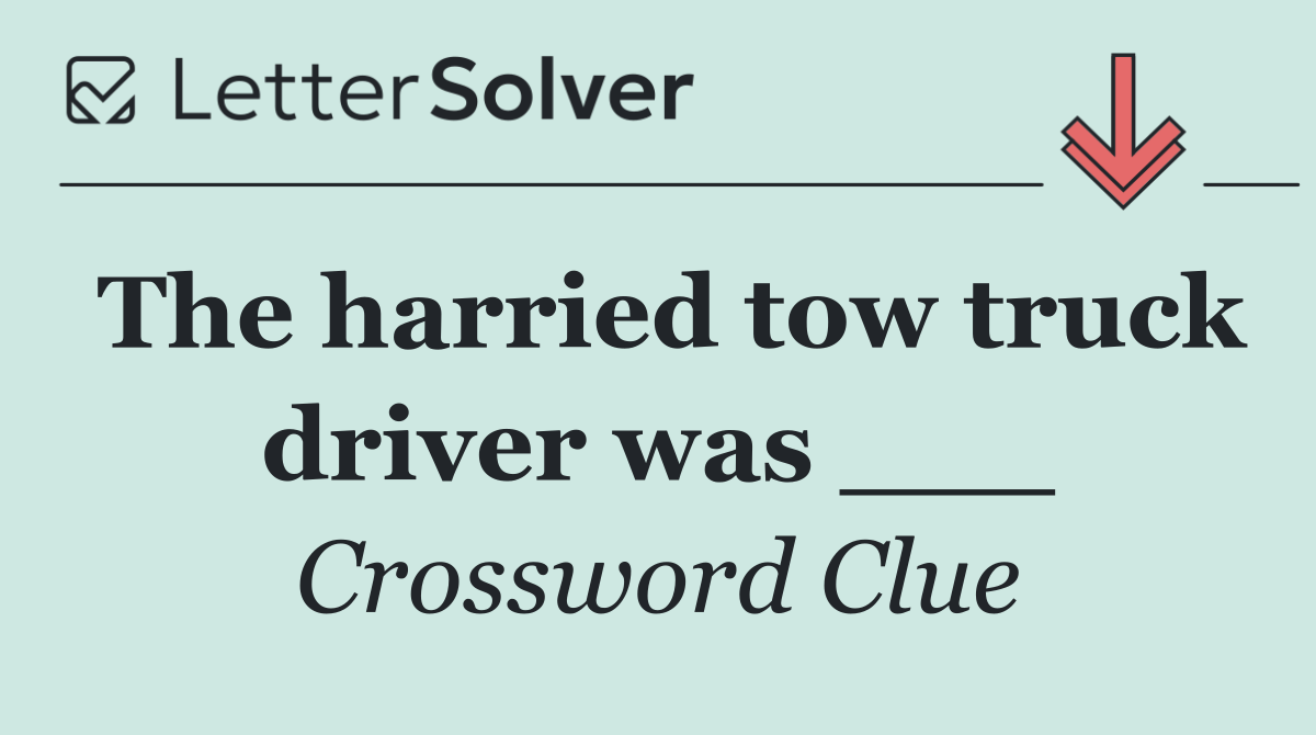 The harried tow truck driver was ___
